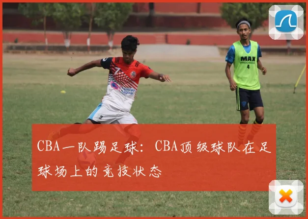 CBA一队踢足球：CBA顶级球队在足球场上的竞技状态